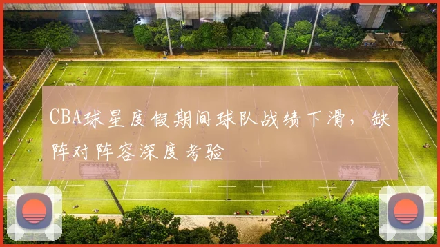 CBA球星度假期间球队战绩下滑，缺阵对阵容深度考验