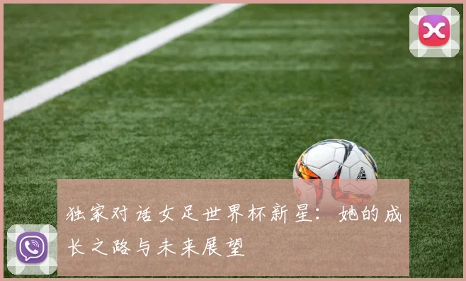 独家对话女足世界杯新星：她的成长之路与未来展望