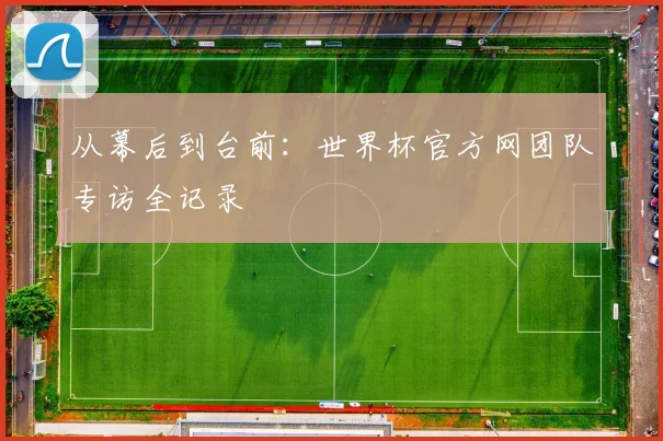 从幕后到台前：世界杯官方网团队专访全记录